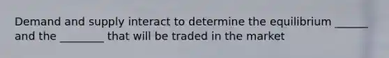 Demand and supply interact to determine the equilibrium ______ and the ________ that will be traded in the market