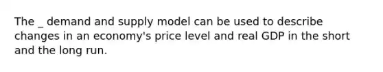 The _ demand and supply model can be used to describe changes in an economy's price level and real GDP in the short and the long run.