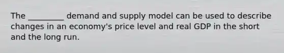 The _________ demand and supply model can be used to describe changes in an economy's price level and real GDP in the short and the long run.