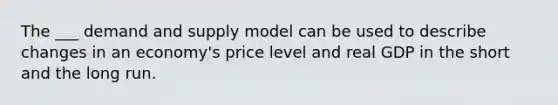 The ___ demand and supply model can be used to describe changes in an economy's price level and real GDP in the short and the long run.