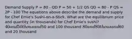 Demand Supply P = 80 - QD P = 50 + 1/2 QS QD = 80 - P QS = 2P - 100 The equations above describe the demand and supply for Chef Ernie's Sushi-on-a-Stick. What are the equilibrium price and quantity (in thousands) for Chef Ernie's sushi? 40 and 50 thousand50 and 100 thousand 80 and 80 thousand60 and 20 thousand