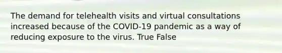 The demand for telehealth visits and virtual consultations increased because of the COVID-19 pandemic as a way of reducing exposure to the virus. True False