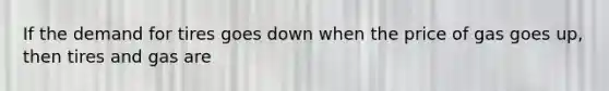 If the demand for tires goes down when the price of gas goes up, then tires and gas are