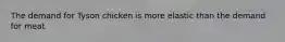 The demand for Tyson chicken is more elastic than the demand for meat