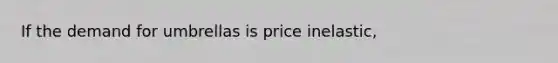 If the demand for umbrellas is price inelastic,