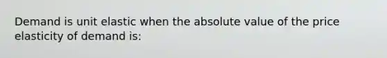 Demand is unit elastic when the absolute value of the price elasticity of demand is: