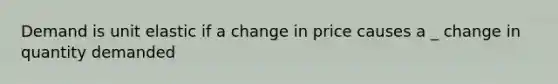 Demand is unit elastic if a change in price causes a _ change in quantity demanded