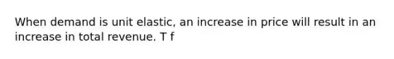 When demand is unit​ elastic, an increase in price will result in an increase in total revenue. T f