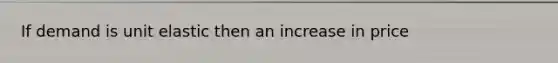 If demand is unit elastic then an increase in price