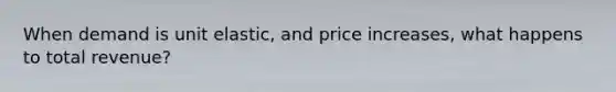 When demand is unit elastic, and price increases, what happens to total revenue?