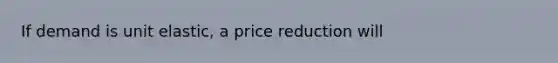 If demand is unit elastic, a price reduction will