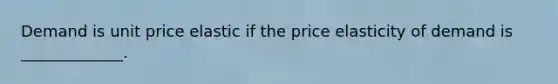 Demand is unit price elastic if the price elasticity of demand is _____________.