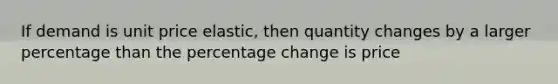 If demand is unit price elastic, then quantity changes by a larger percentage than the percentage change is price