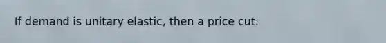 If demand is unitary elastic, then a price cut: