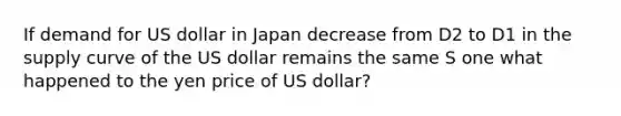 If demand for US dollar in Japan decrease from D2 to D1 in the supply curve of the US dollar remains the same S one what happened to the yen price of US dollar?