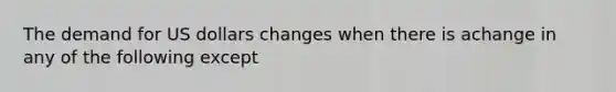 The demand for US dollars changes when there is achange in any of the following except