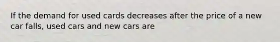 If the demand for used cards decreases after the price of a new car falls, used cars and new cars are