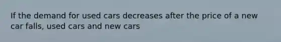 If the demand for used cars decreases after the price of a new car falls, used cars and new cars