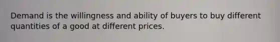 Demand is the willingness and ability of buyers to buy different quantities of a good at different prices.