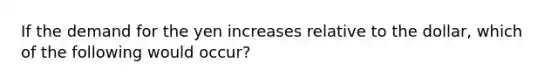 If the demand for the yen increases relative to the dollar, which of the following would occur?