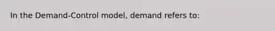 In the Demand-Control model, demand refers to: