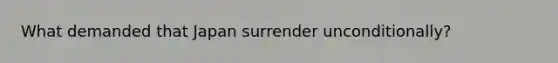 What demanded that Japan surrender unconditionally?