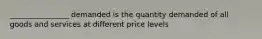 ________________ demanded is the quantity demanded of all goods and services at different price levels