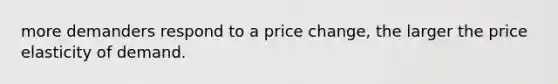 more demanders respond to a price change, the larger the price elasticity of demand.