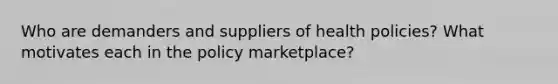 Who are demanders and suppliers of health policies? What motivates each in the policy marketplace?