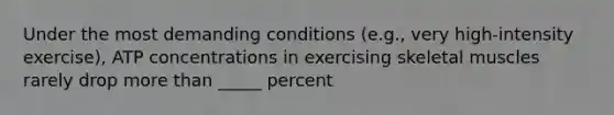 Under the most demanding conditions (e.g., very high-intensity exercise), ATP concentrations in exercising skeletal muscles rarely drop <a href='https://www.questionai.com/knowledge/keWHlEPx42-more-than' class='anchor-knowledge'>more than</a> _____ percent