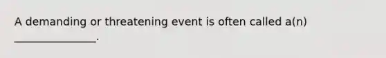 A demanding or threatening event is often called a(n) _______________.