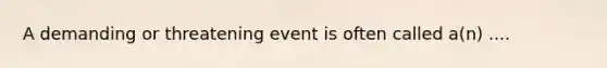 A demanding or threatening event is often called a(n) ....