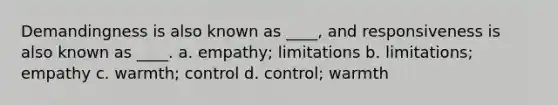 Demandingness is also known as ____, and responsiveness is also known as ____. a. empathy; limitations b. limitations; empathy c. warmth; control d. control; warmth