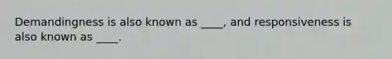 Demandingness is also known as ____, and responsiveness is also known as ____.