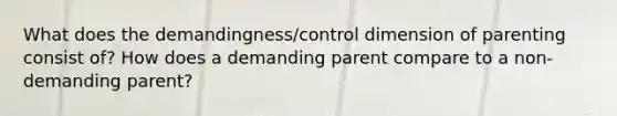 What does the demandingness/control dimension of parenting consist of? How does a demanding parent compare to a non-demanding parent?