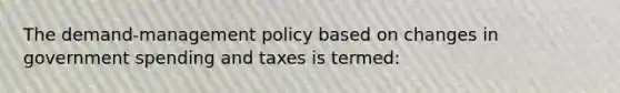 The demand-management policy based on changes in government spending and taxes is termed: