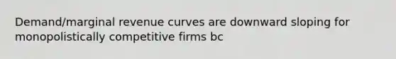 Demand/marginal revenue curves are downward sloping for monopolistically competitive firms bc