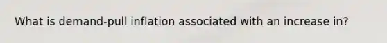 What is demand-pull inflation associated with an increase in?