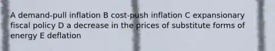 A demand-pull inflation B cost-push inflation C expansionary <a href='https://www.questionai.com/knowledge/kPTgdbKdvz-fiscal-policy' class='anchor-knowledge'>fiscal policy</a> D a decrease in the prices of substitute forms of energy E deflation