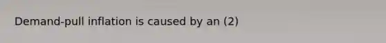 Demand-pull inflation is caused by an (2)