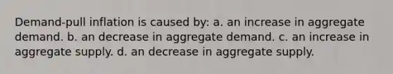 Demand-pull inflation is caused by: a. an increase in aggregate demand. b. an decrease in aggregate demand. c. an increase in aggregate supply. d. an decrease in aggregate supply.