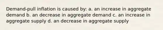 Demand-pull inflation is caused by: a. an increase in aggregate demand b. an decrease in aggregate demand c. an increase in aggregate supply d. an decrease in aggregate supply