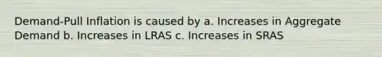 Demand-Pull Inflation is caused by a. Increases in Aggregate Demand b. Increases in LRAS c. Increases in SRAS