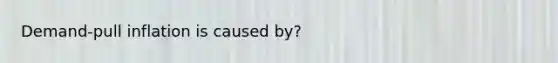 Demand-pull inflation is caused by?