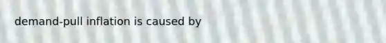 demand-pull inflation is caused by