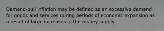 Demand-pull inflation may be defined as an excessive demand for goods and services during periods of economic expansion as a result of large increases in the money supply.