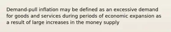 Demand-pull inflation may be defined as an excessive demand for goods and services during periods of economic expansion as a result of large increases in the money supply