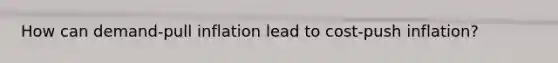 How can​ demand-pull inflation lead to​ cost-push inflation?