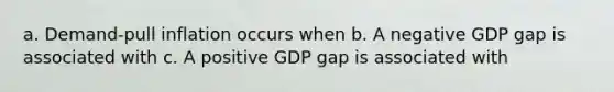 a. Demand-pull inflation occurs when b. A negative GDP gap is associated with c. A positive GDP gap is associated with