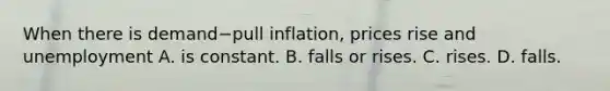 When there is demand−pull ​inflation, prices rise and unemployment A. is constant. B. falls or rises. C. rises. D. falls.